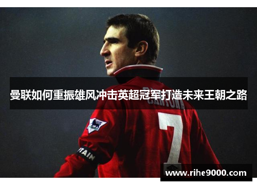 曼联如何重振雄风冲击英超冠军打造未来王朝之路